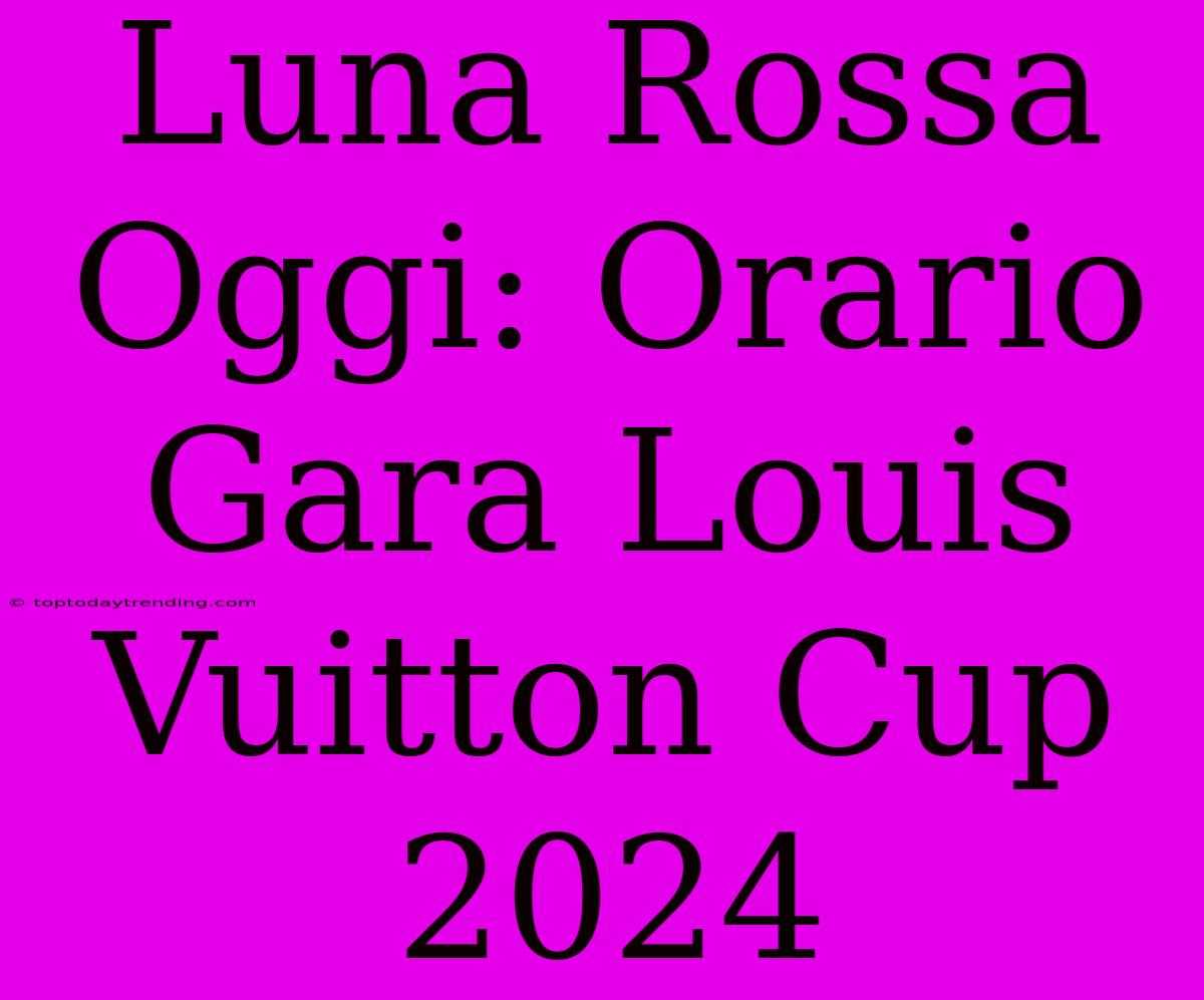 Luna Rossa Oggi: Orario Gara Louis Vuitton Cup 2024