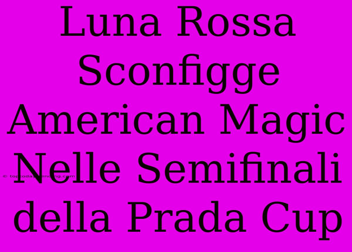 Luna Rossa Sconfigge American Magic Nelle Semifinali Della Prada Cup