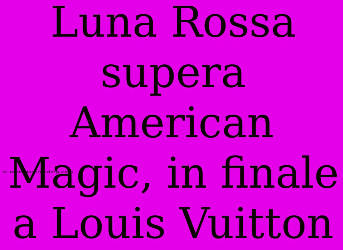 Luna Rossa Supera American Magic, In Finale A Louis Vuitton