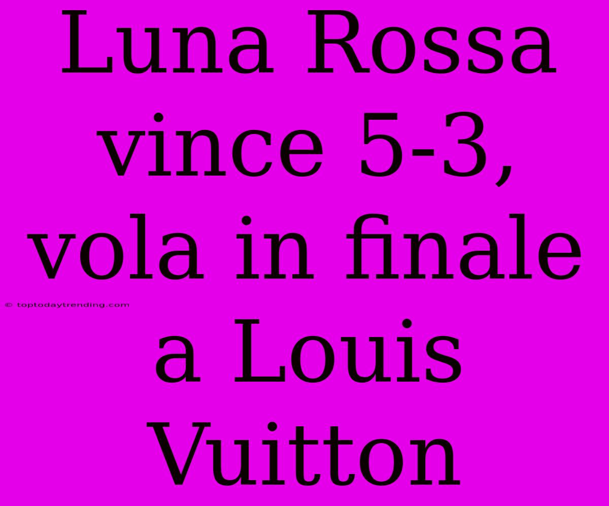 Luna Rossa Vince 5-3, Vola In Finale A Louis Vuitton