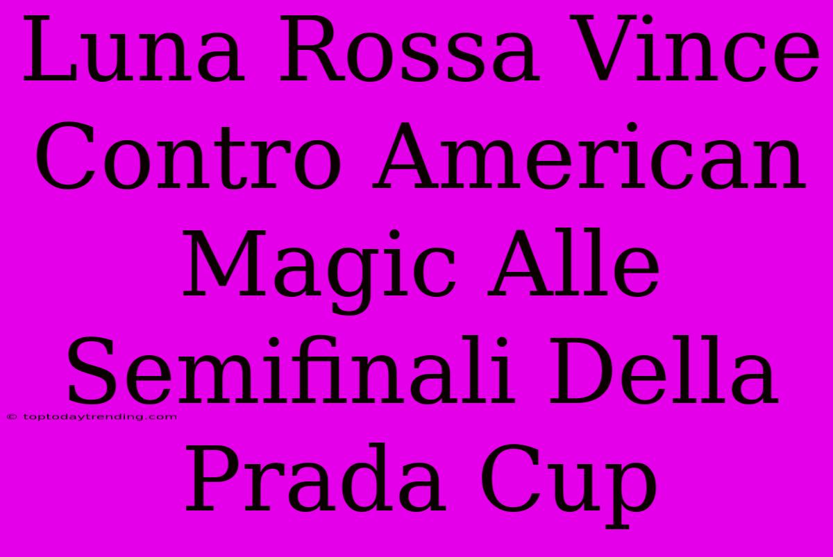 Luna Rossa Vince Contro American Magic Alle Semifinali Della Prada Cup