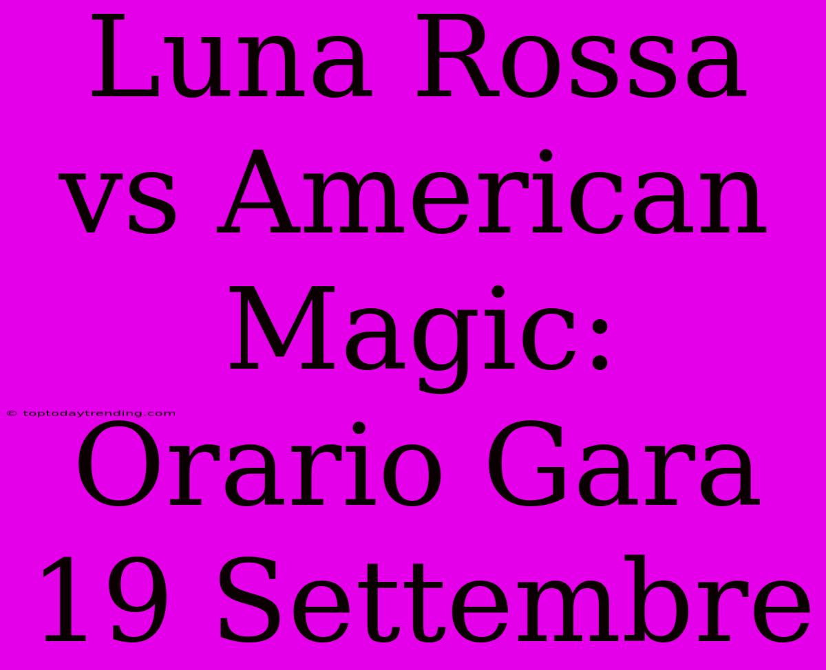 Luna Rossa Vs American Magic: Orario Gara 19 Settembre