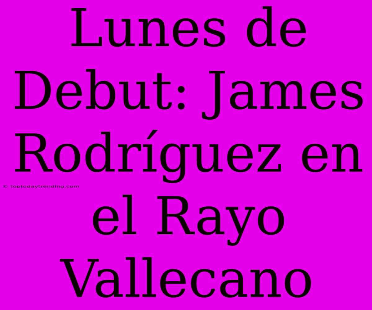 Lunes De Debut: James Rodríguez En El Rayo Vallecano