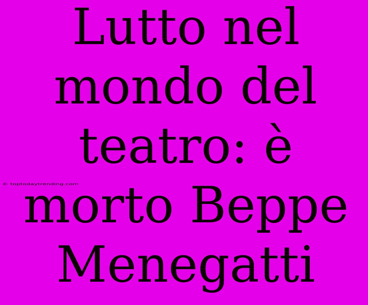 Lutto Nel Mondo Del Teatro: È Morto Beppe Menegatti