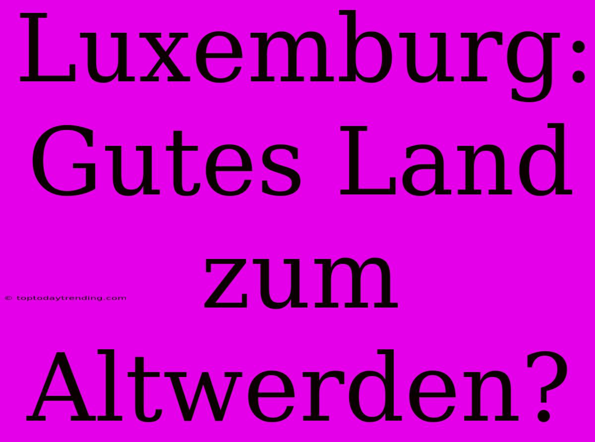 Luxemburg: Gutes Land Zum Altwerden?