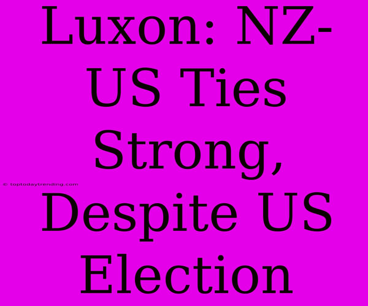 Luxon: NZ-US Ties Strong, Despite US Election