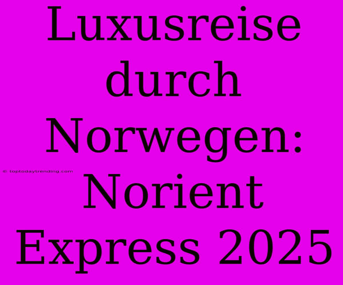 Luxusreise Durch Norwegen: Norient Express 2025