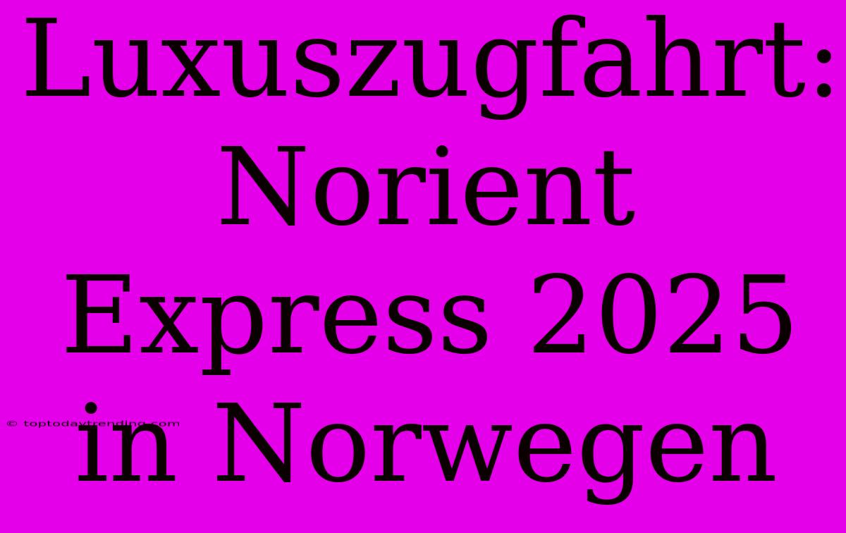 Luxuszugfahrt: Norient Express 2025 In Norwegen