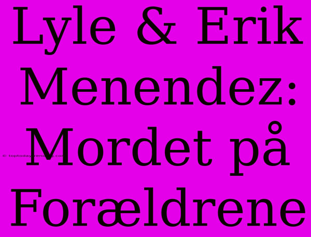 Lyle & Erik Menendez: Mordet På Forældrene