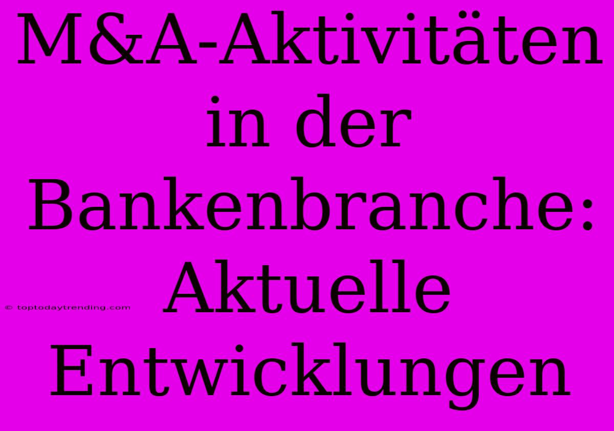 M&A-Aktivitäten In Der Bankenbranche: Aktuelle Entwicklungen