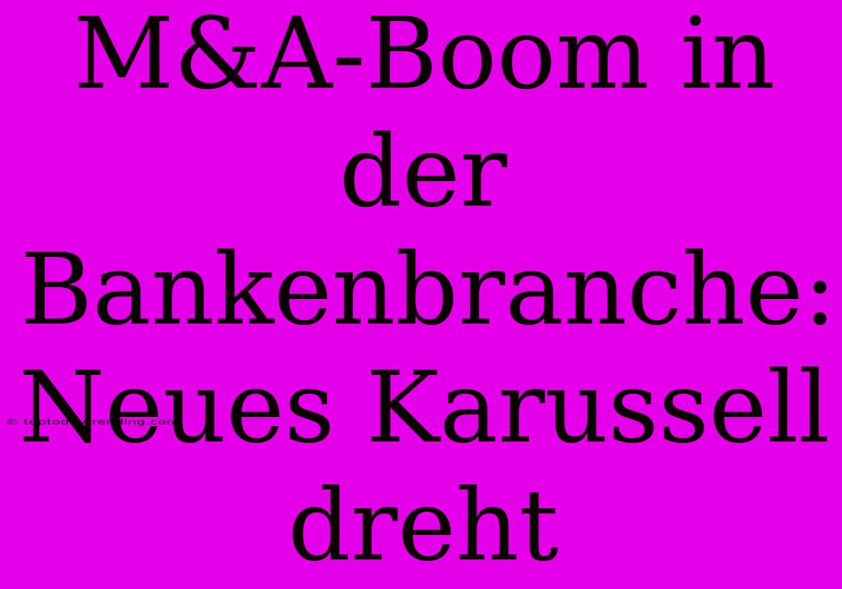 M&A-Boom In Der Bankenbranche: Neues Karussell Dreht