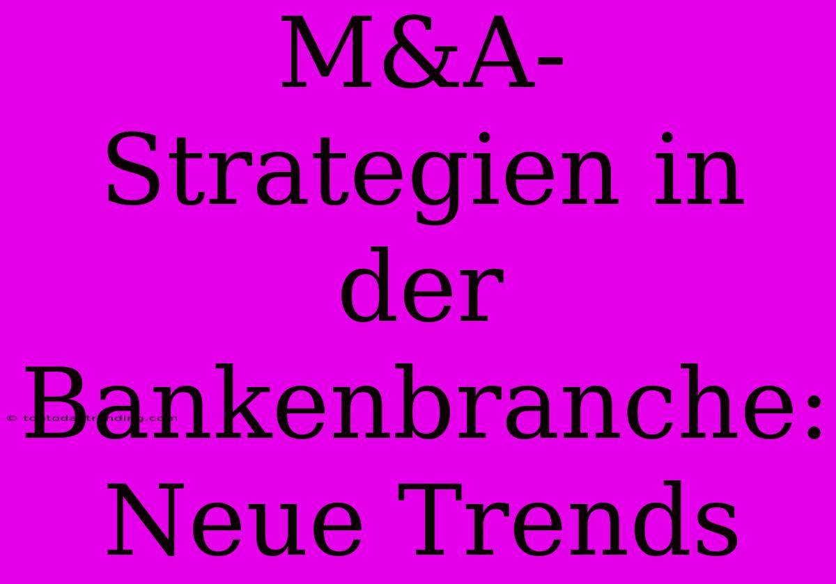 M&A-Strategien In Der Bankenbranche: Neue Trends