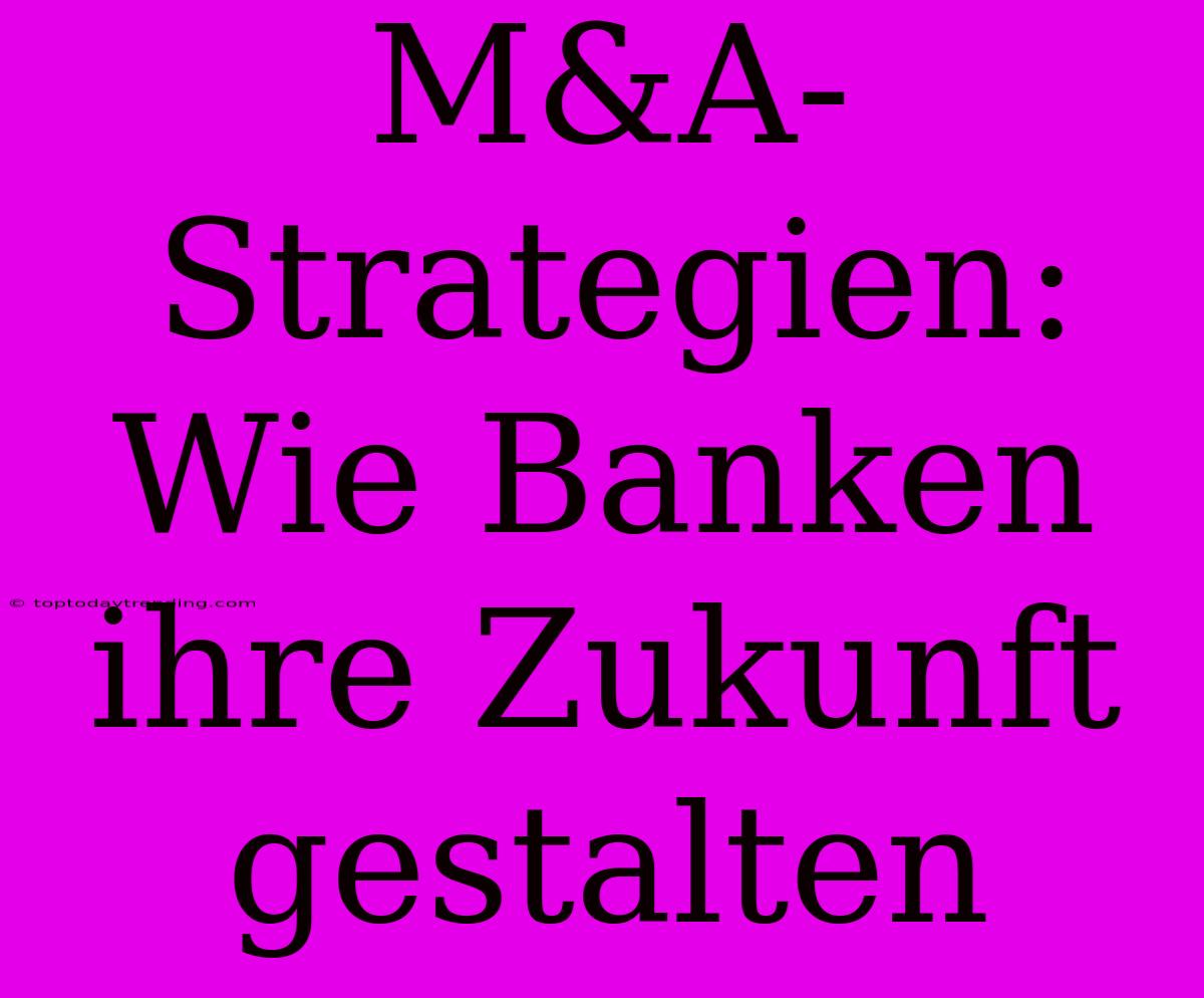 M&A-Strategien: Wie Banken Ihre Zukunft Gestalten