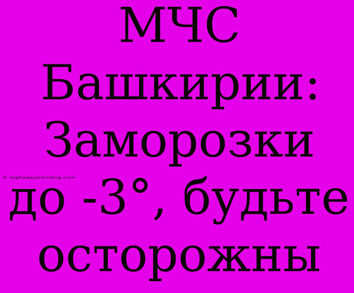 МЧС Башкирии: Заморозки До -3°, Будьте Осторожны