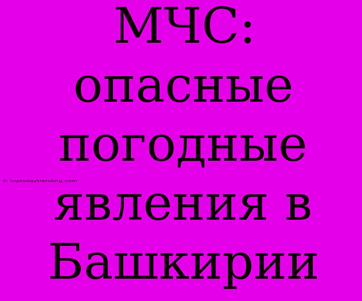 МЧС: Опасные Погодные Явления В Башкирии