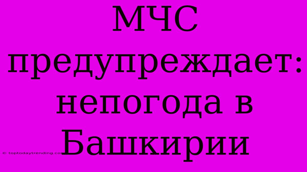 МЧС Предупреждает: Непогода В Башкирии