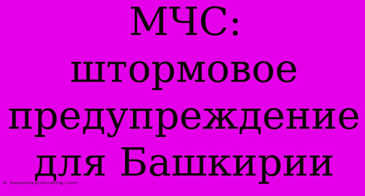 МЧС: Штормовое Предупреждение Для Башкирии