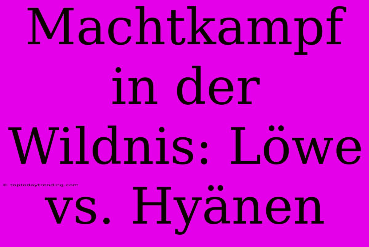 Machtkampf In Der Wildnis: Löwe Vs. Hyänen