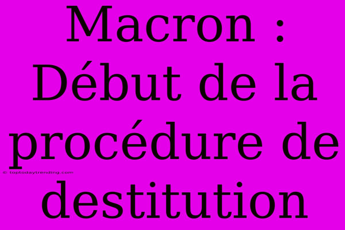 Macron : Début De La Procédure De Destitution