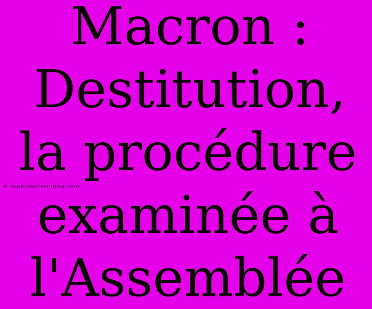 Macron : Destitution, La Procédure Examinée À L'Assemblée