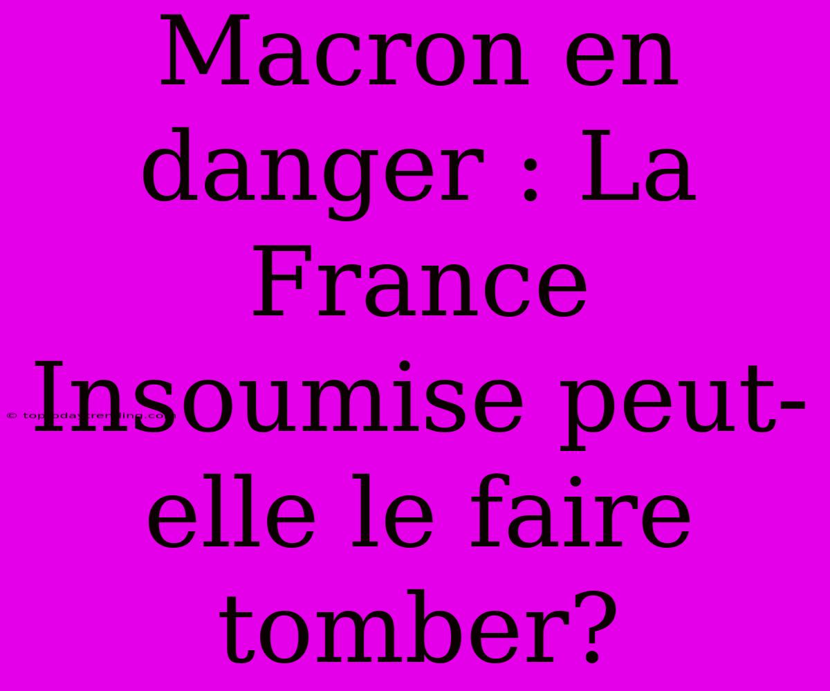 Macron En Danger : La France Insoumise Peut-elle Le Faire Tomber?