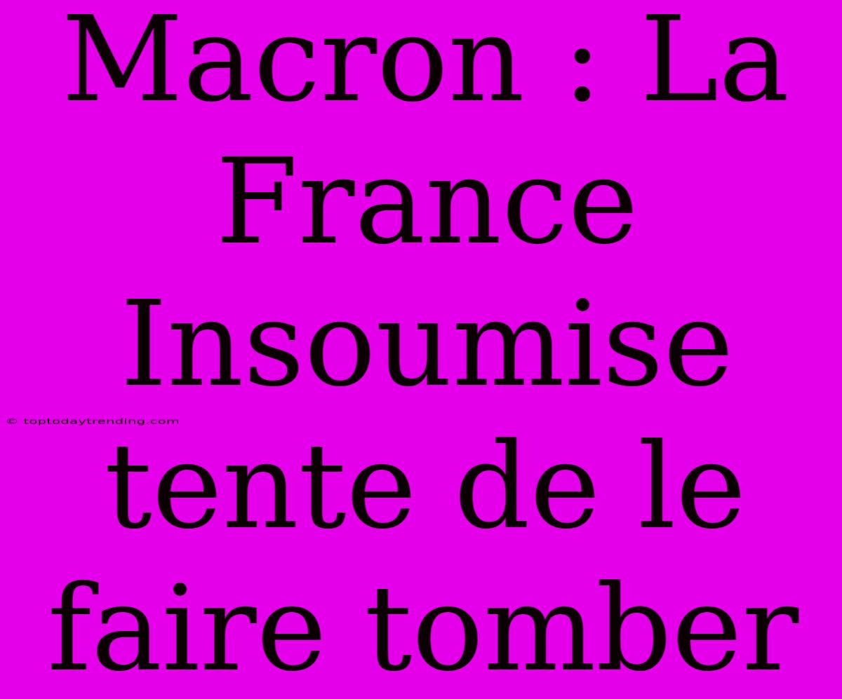 Macron : La France Insoumise Tente De Le Faire Tomber