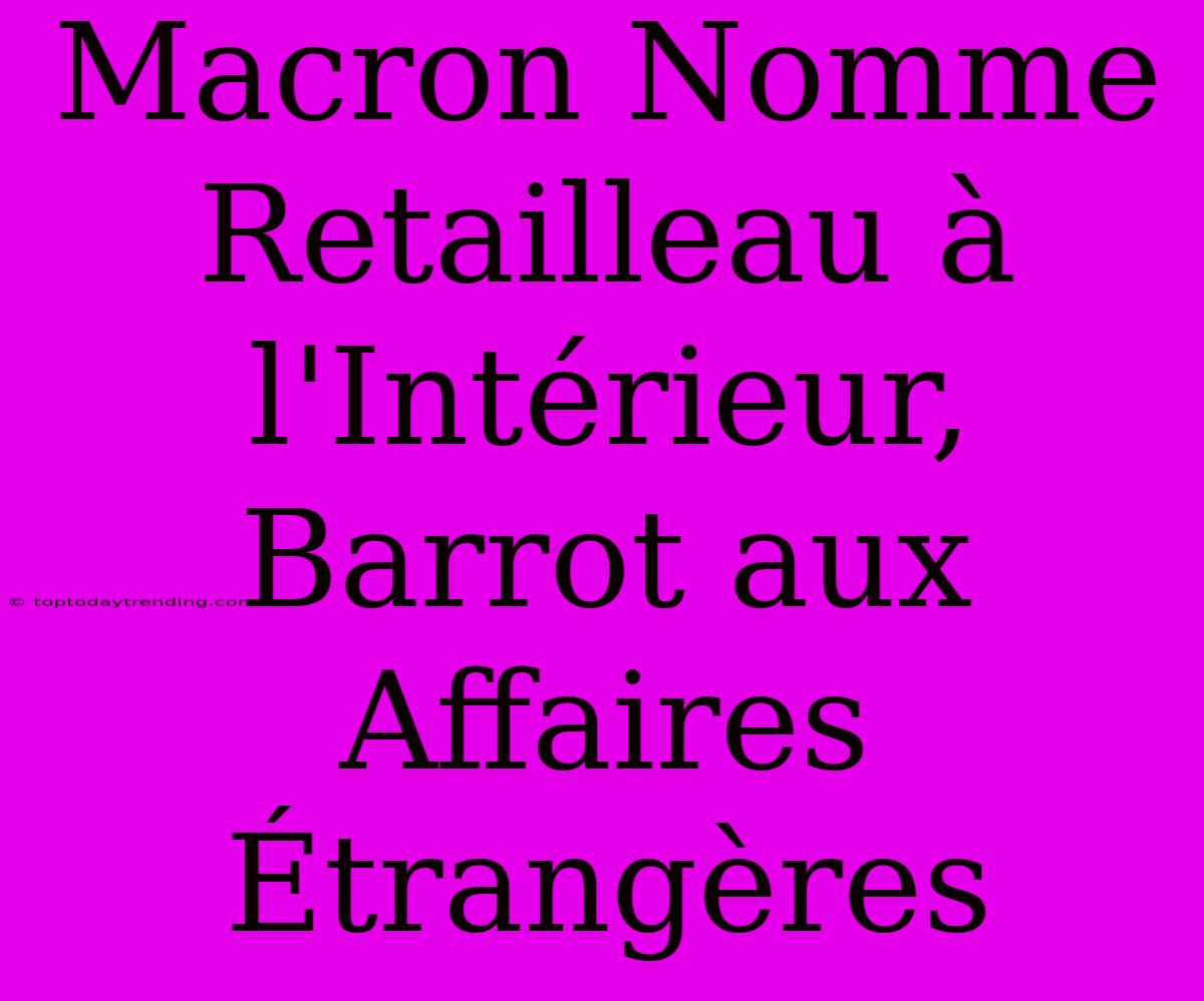 Macron Nomme Retailleau À L'Intérieur, Barrot Aux Affaires Étrangères