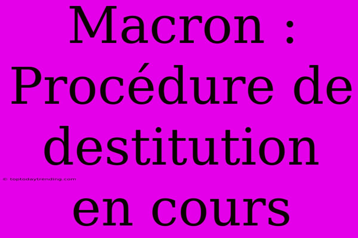 Macron : Procédure De Destitution En Cours