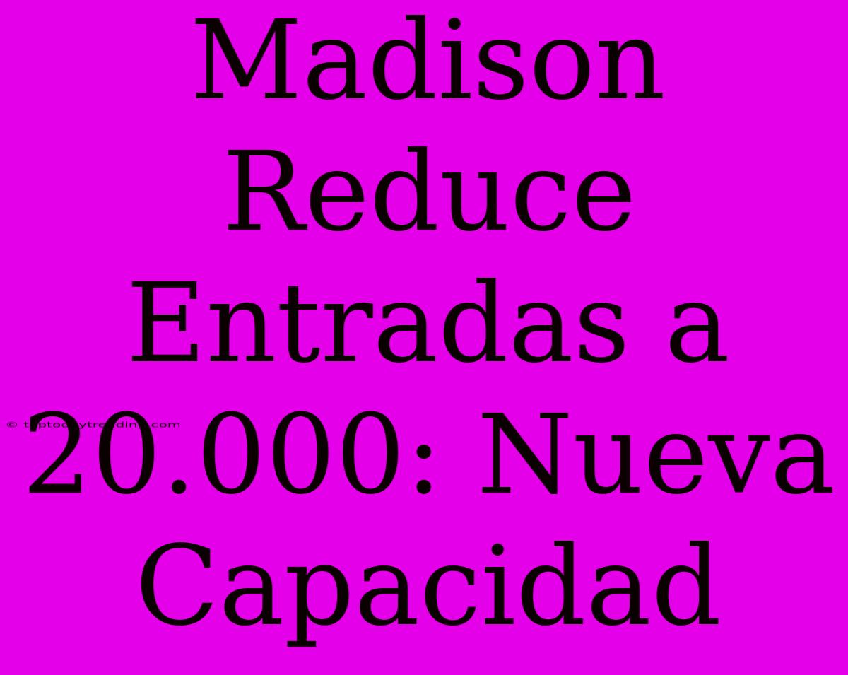 Madison Reduce Entradas A 20.000: Nueva Capacidad