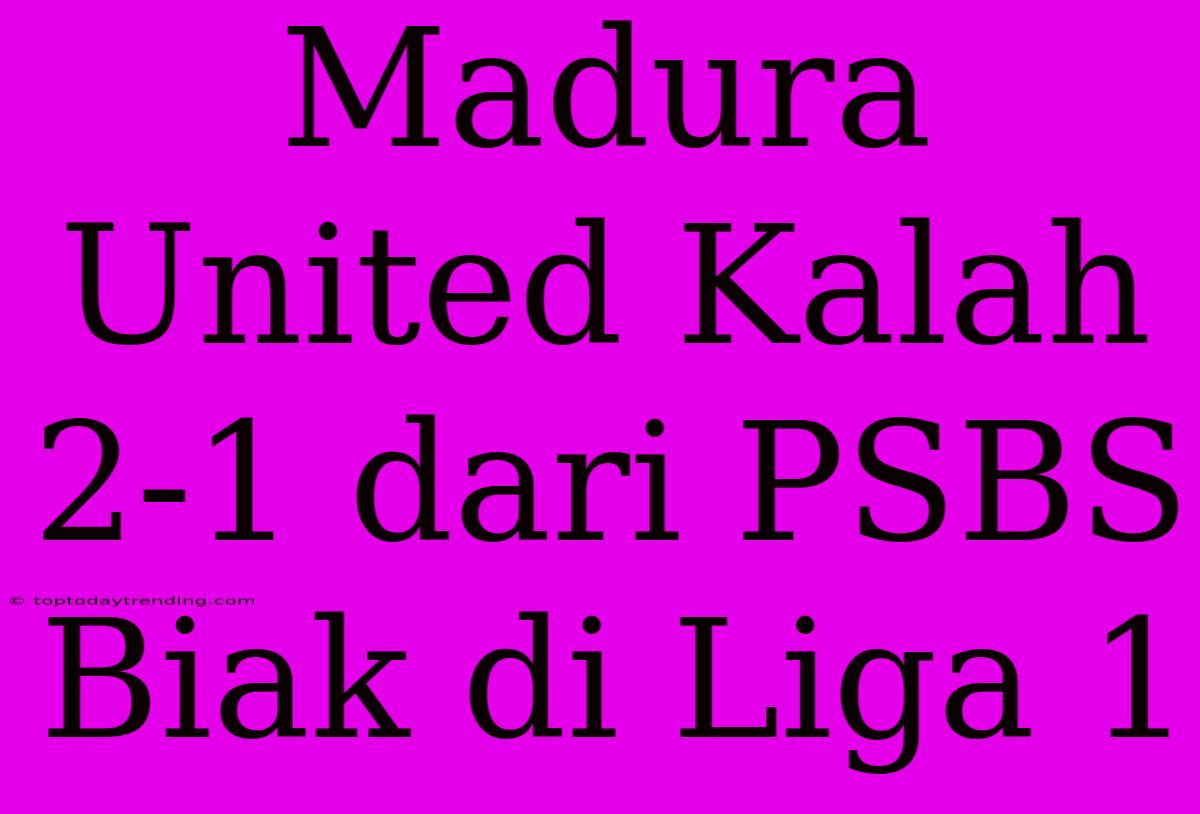 Madura United Kalah 2-1 Dari PSBS Biak Di Liga 1