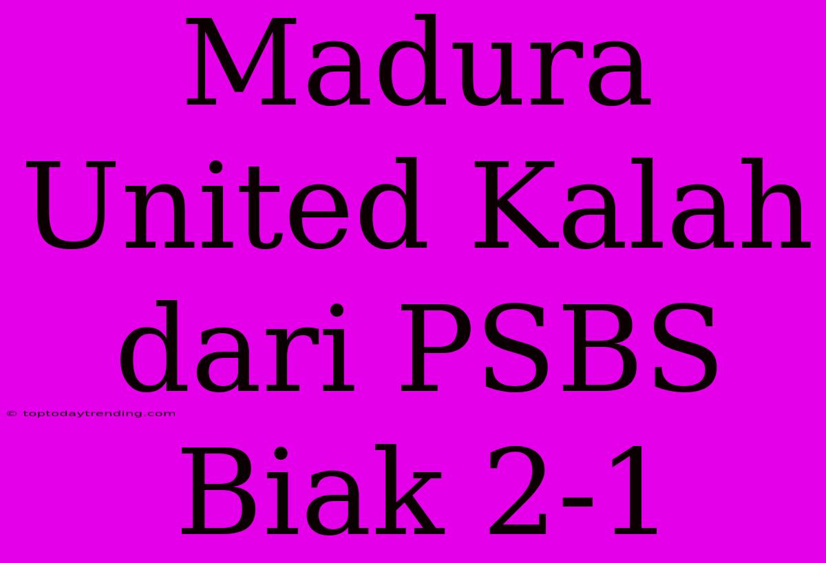 Madura United Kalah Dari PSBS Biak 2-1