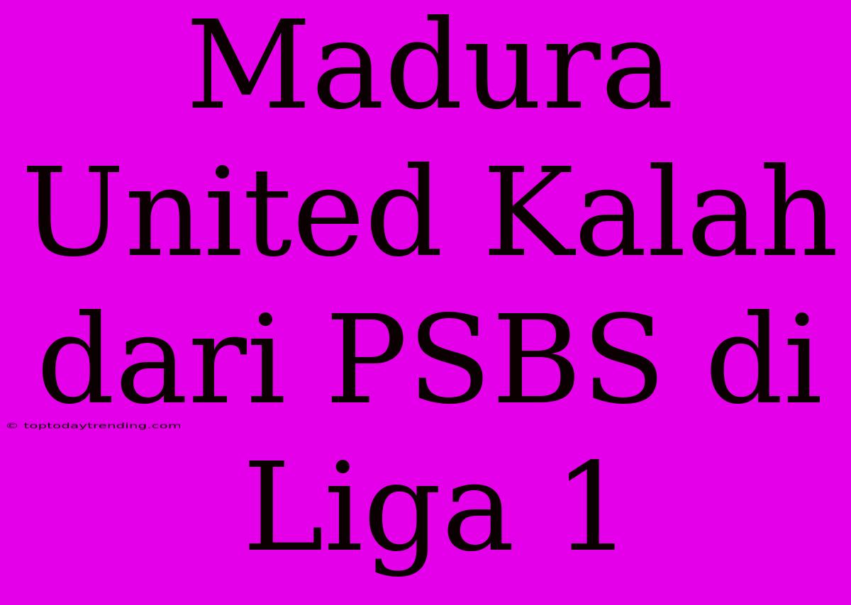 Madura United Kalah Dari PSBS Di Liga 1