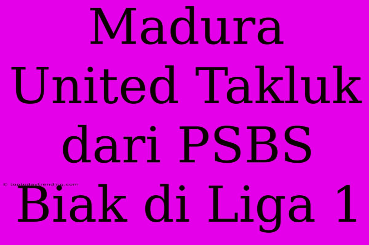 Madura United Takluk Dari PSBS Biak Di Liga 1