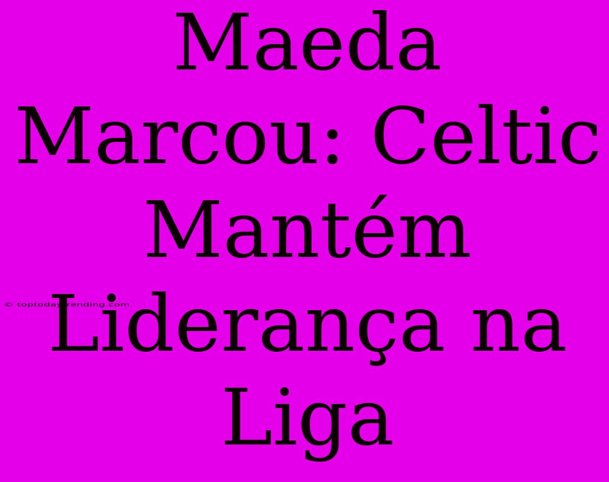 Maeda Marcou: Celtic Mantém Liderança Na Liga