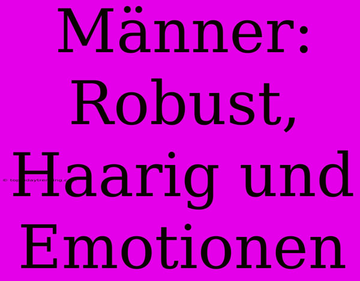 Männer: Robust, Haarig Und Emotionen