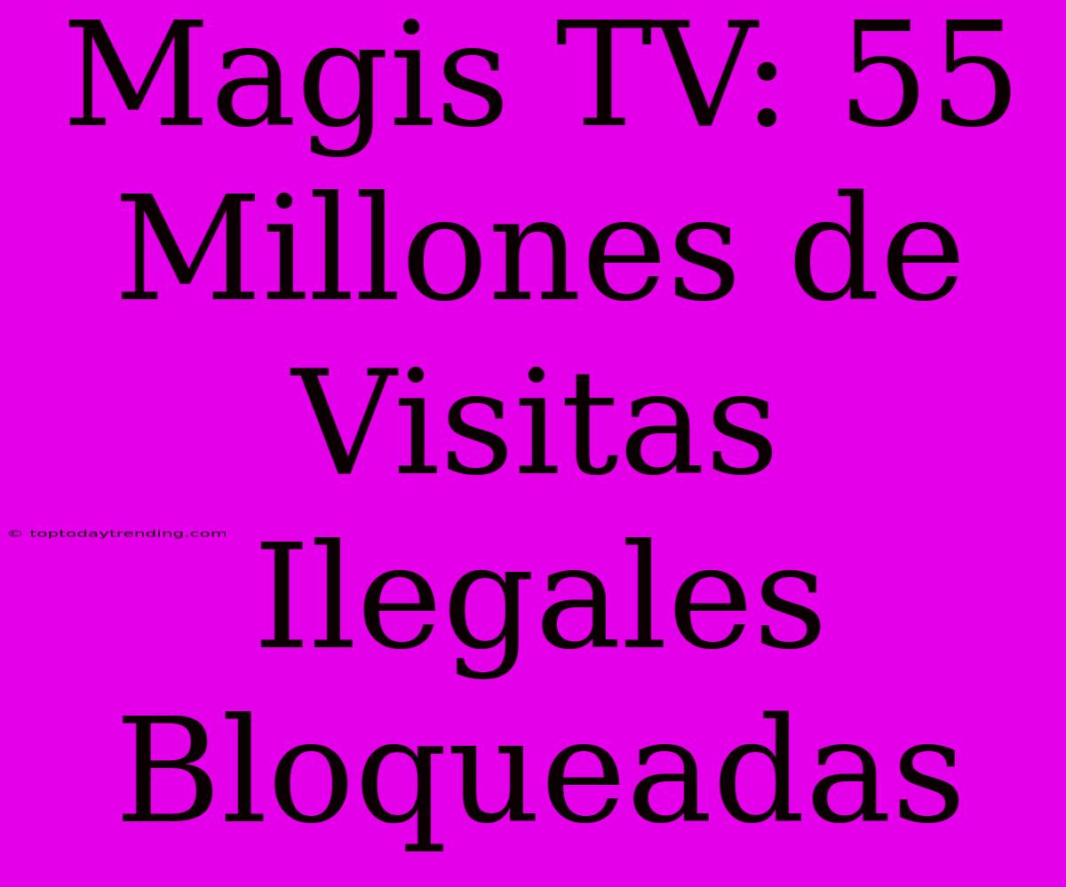 Magis TV: 55 Millones De Visitas Ilegales Bloqueadas