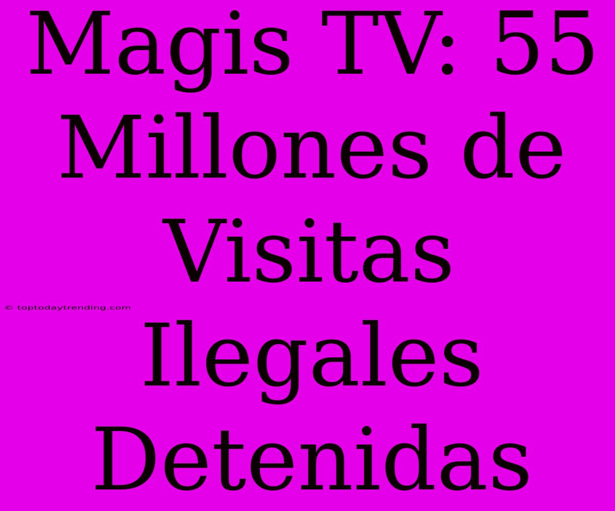 Magis TV: 55 Millones De Visitas Ilegales Detenidas