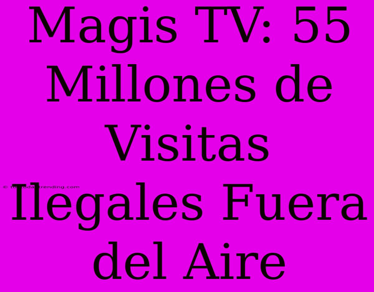 Magis TV: 55 Millones De Visitas Ilegales Fuera Del Aire