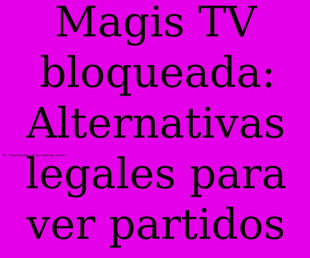 Magis TV Bloqueada: Alternativas Legales Para Ver Partidos