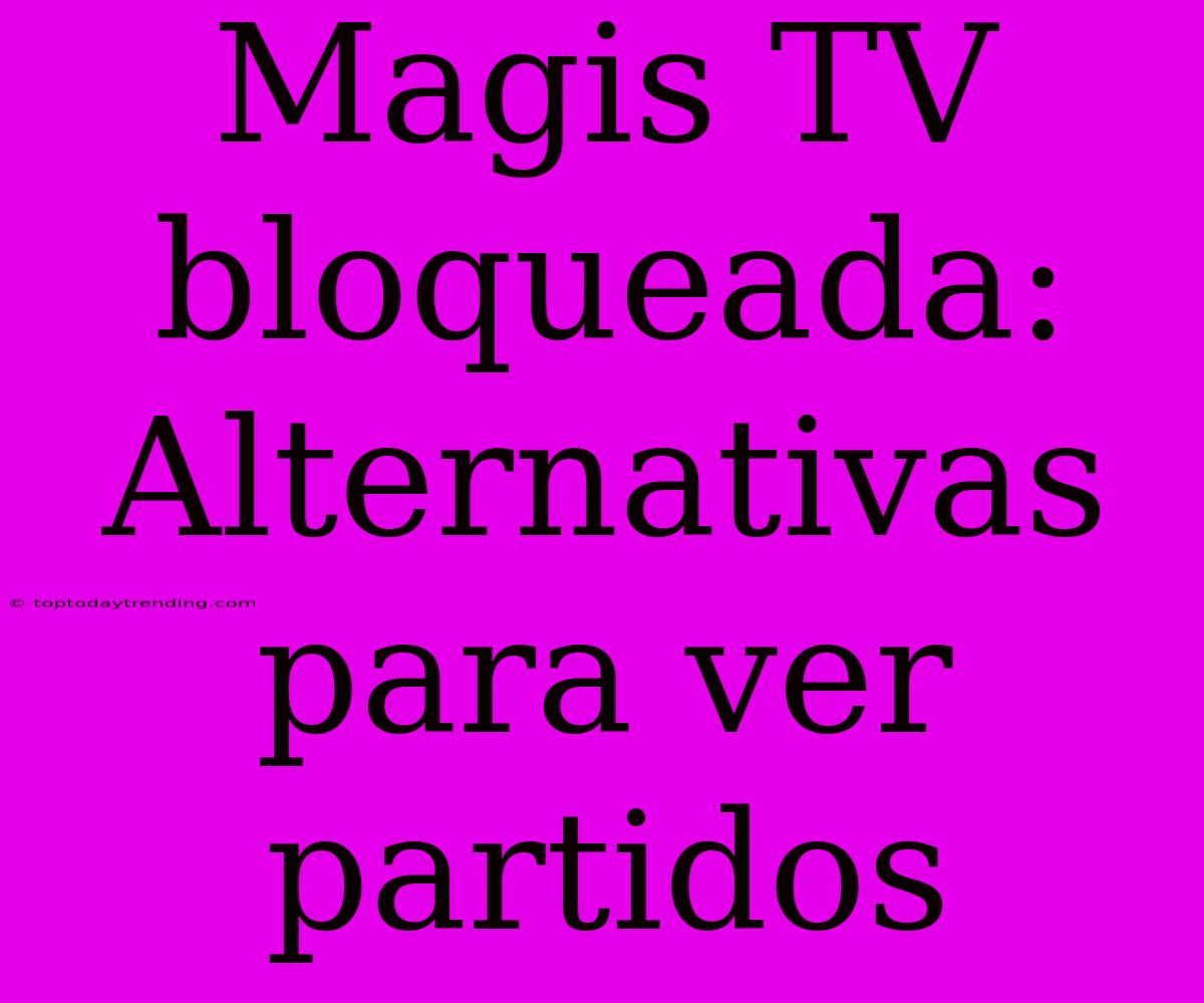 Magis TV Bloqueada: Alternativas Para Ver Partidos