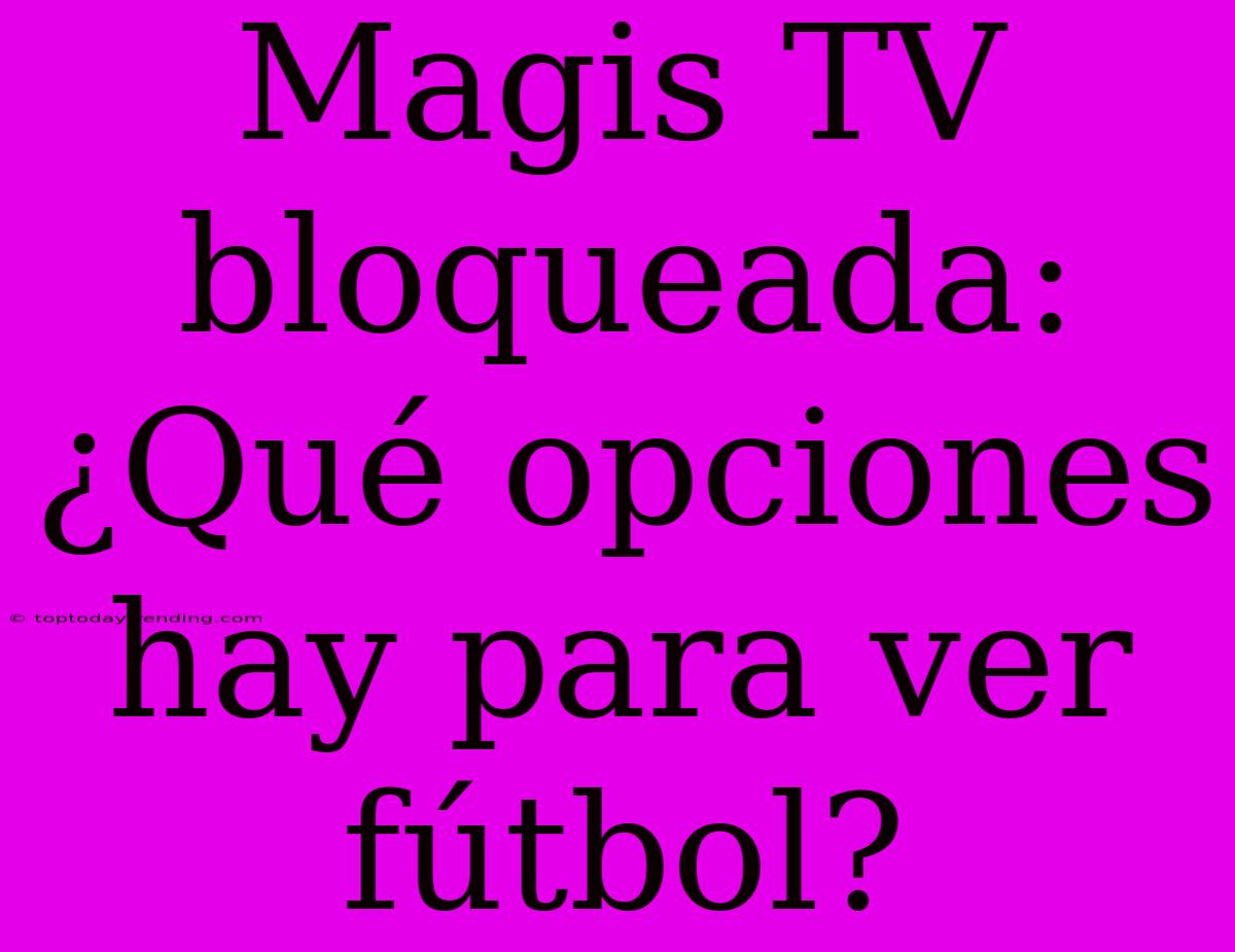 Magis TV Bloqueada: ¿Qué Opciones Hay Para Ver Fútbol?