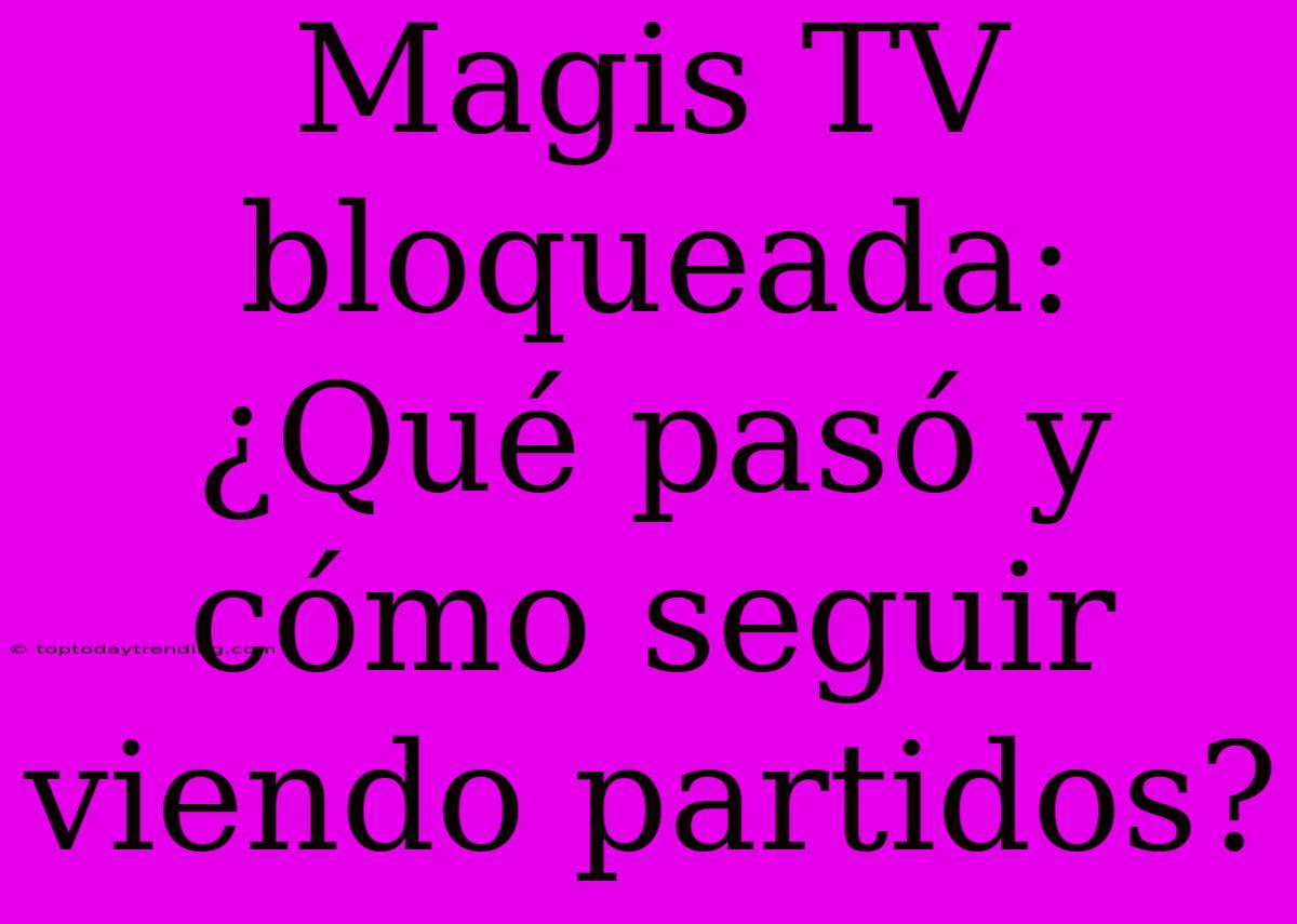 Magis TV Bloqueada: ¿Qué Pasó Y Cómo Seguir Viendo Partidos?