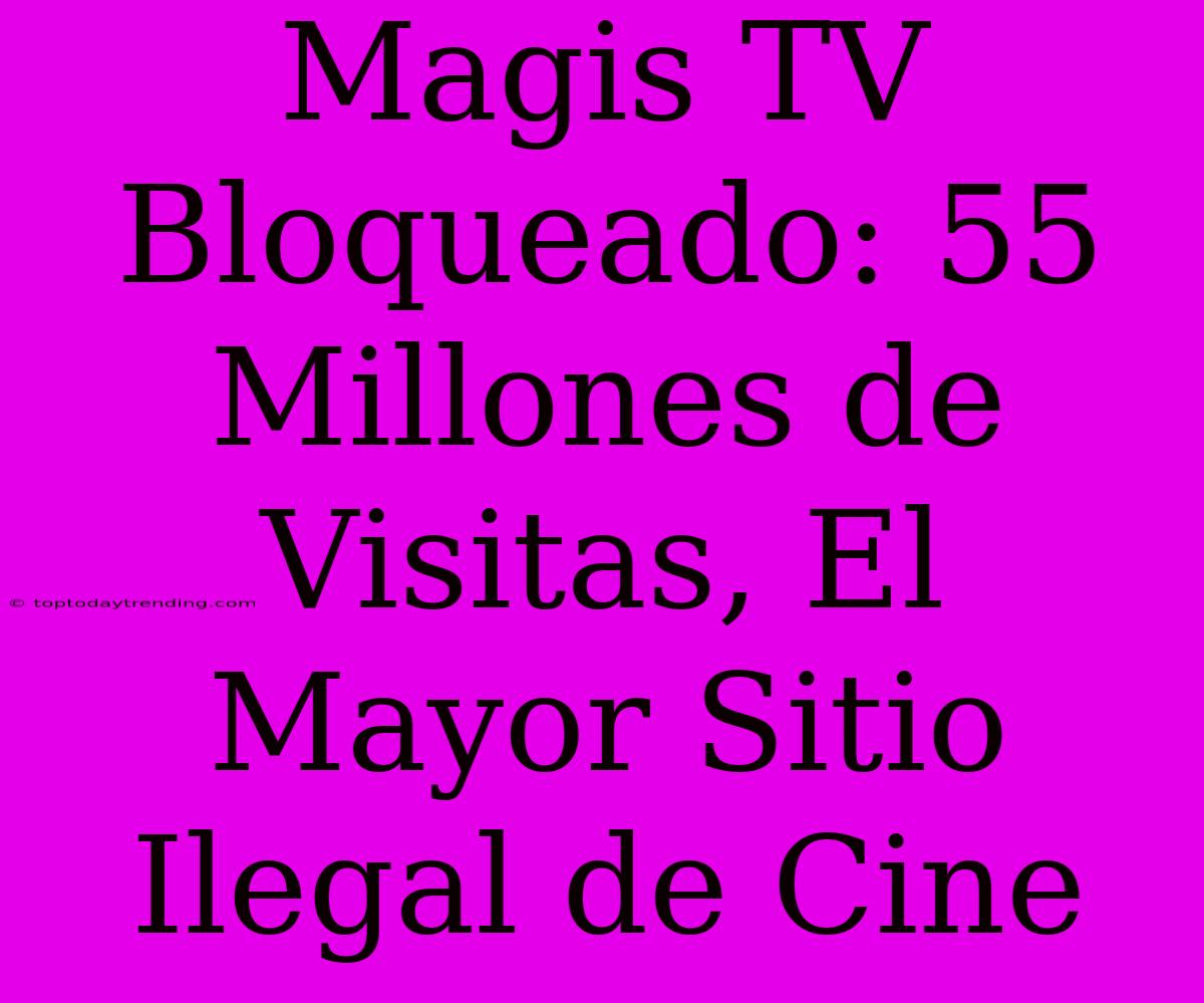 Magis TV Bloqueado: 55 Millones De Visitas, El Mayor Sitio Ilegal De Cine