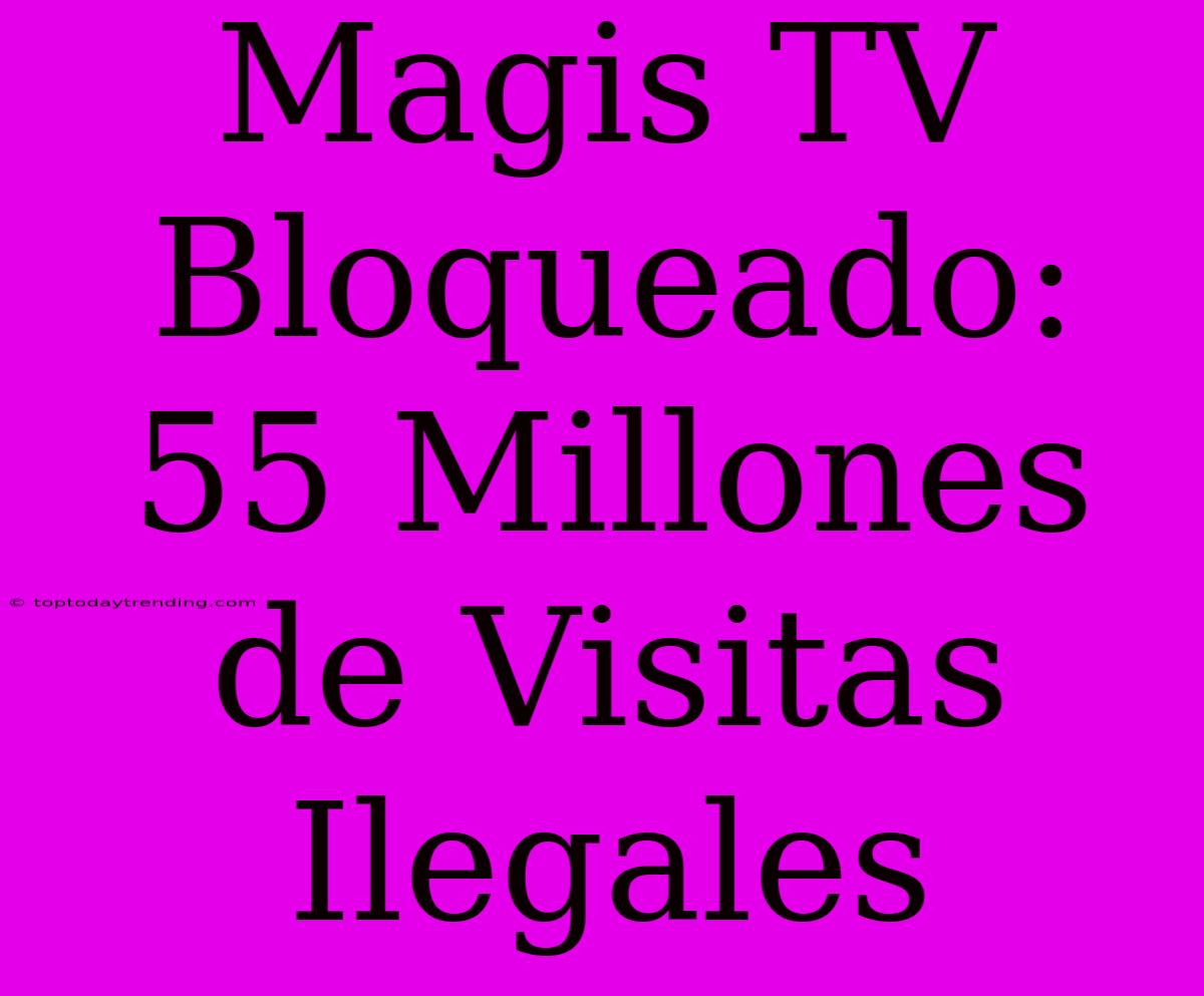 Magis TV Bloqueado: 55 Millones De Visitas Ilegales