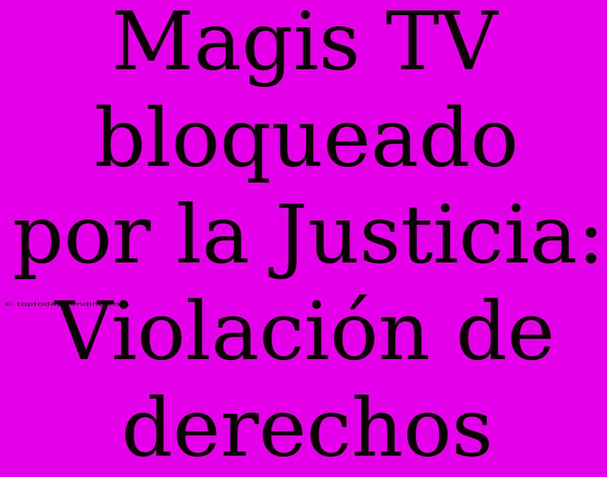 Magis TV Bloqueado Por La Justicia: Violación De Derechos