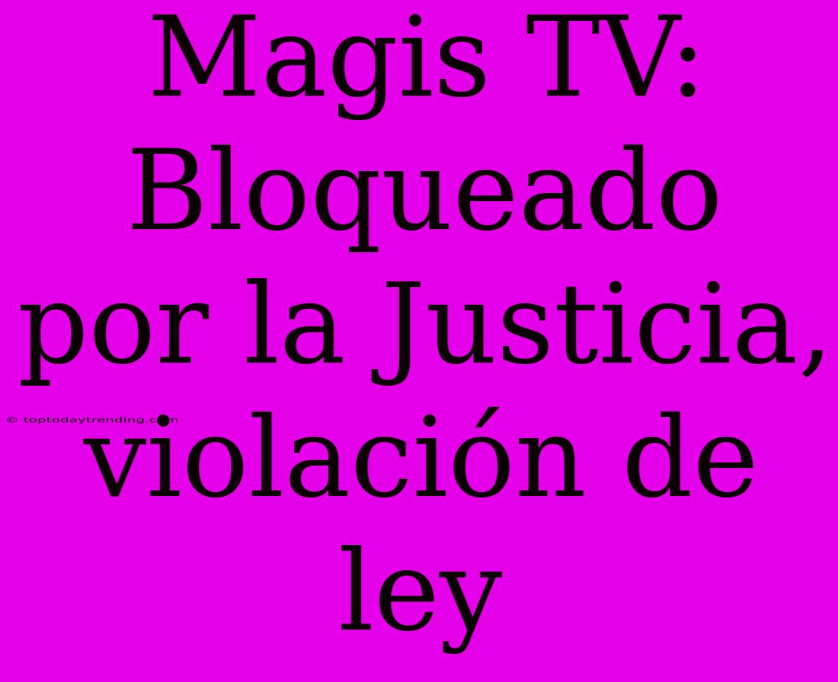 Magis TV: Bloqueado Por La Justicia, Violación De Ley