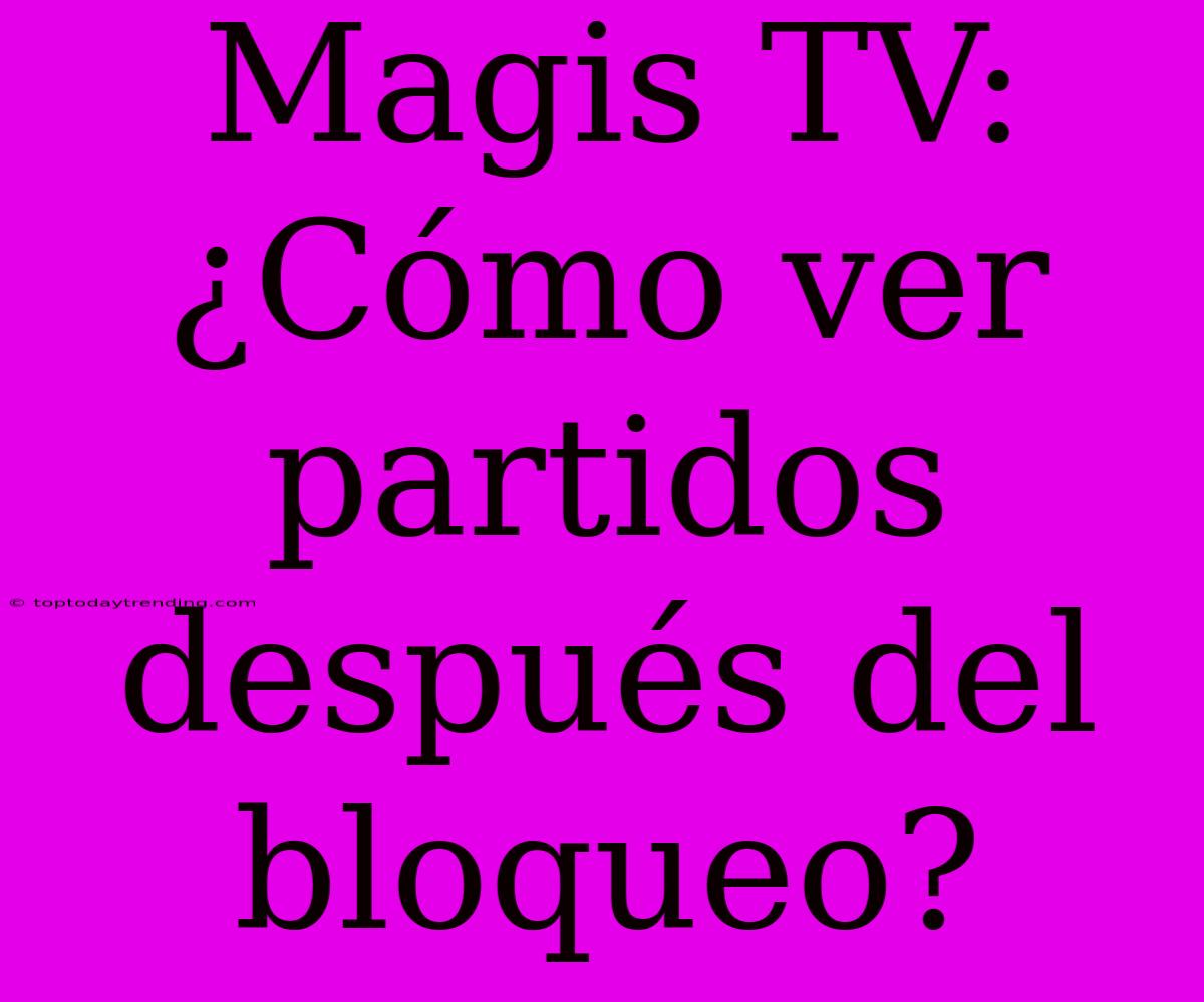 Magis TV: ¿Cómo Ver Partidos Después Del Bloqueo?