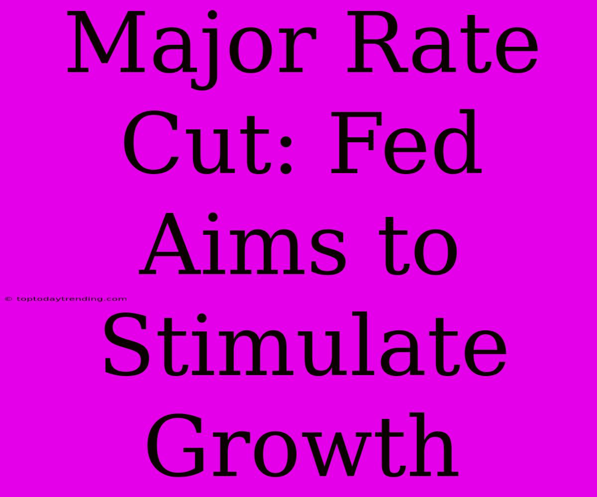 Major Rate Cut: Fed Aims To Stimulate Growth