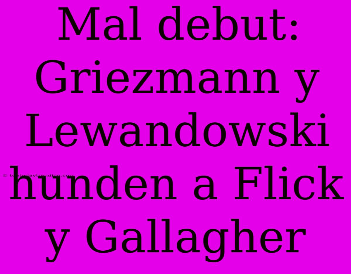 Mal Debut: Griezmann Y Lewandowski Hunden A Flick Y Gallagher