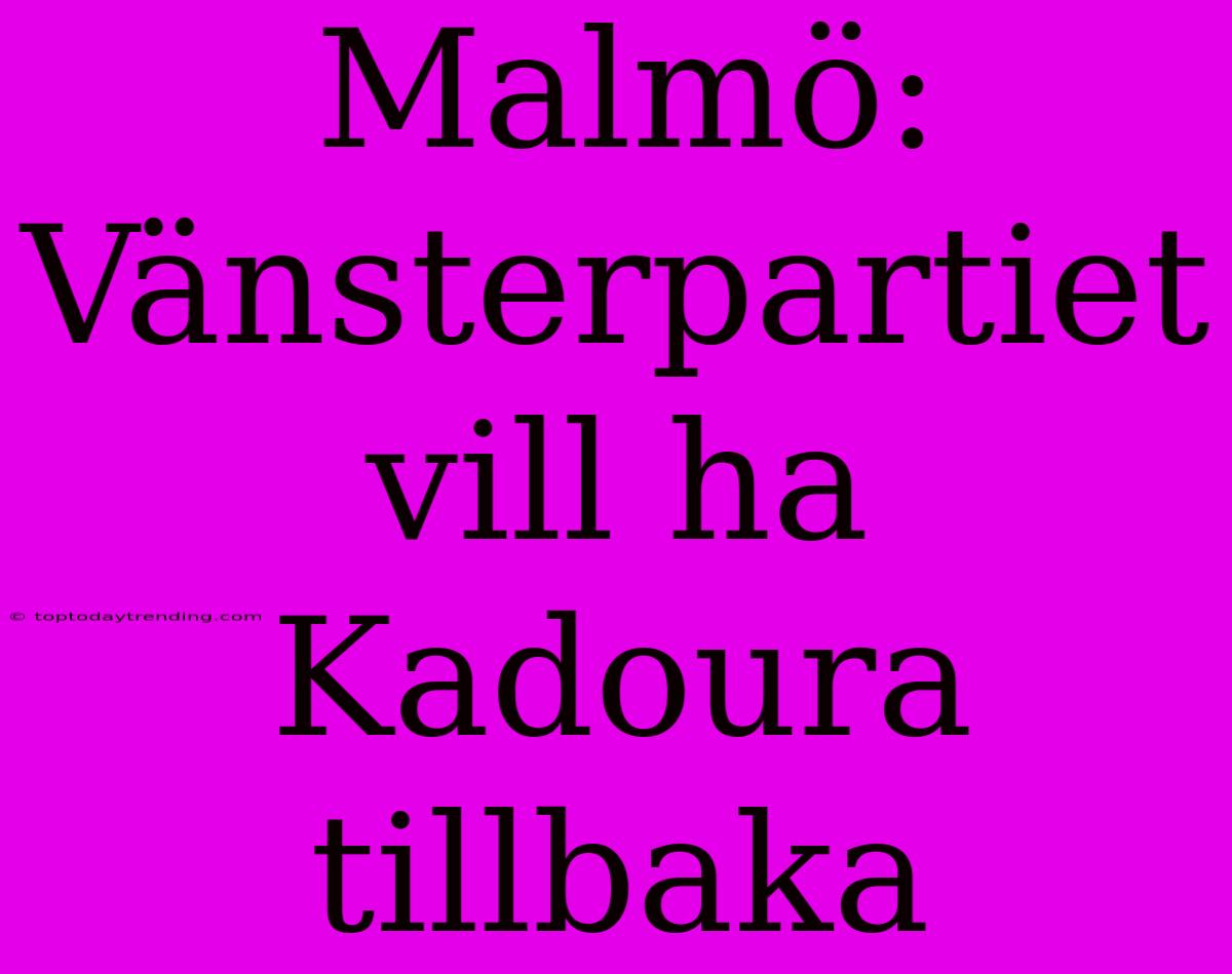 Malmö: Vänsterpartiet Vill Ha Kadoura Tillbaka